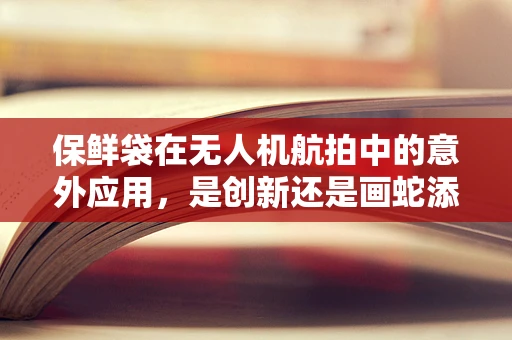 保鲜袋在无人机航拍中的意外应用，是创新还是画蛇添足？