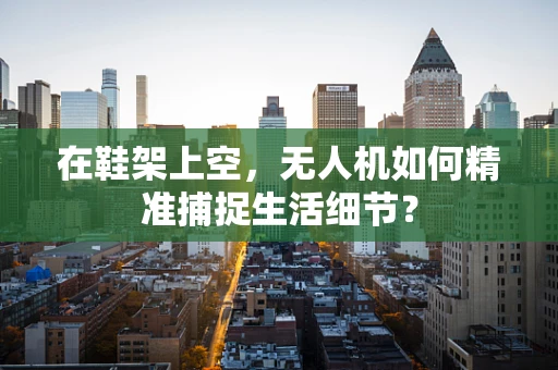 在鞋架上空，无人机如何精准捕捉生活细节？