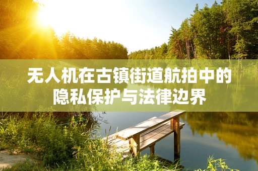 无人机在古镇街道航拍中的隐私保护与法律边界