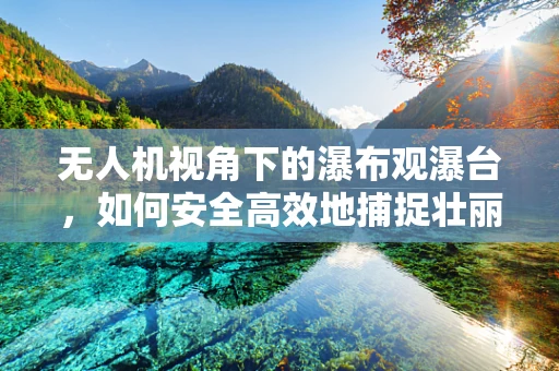无人机视角下的瀑布观瀑台，如何安全高效地捕捉壮丽景象？