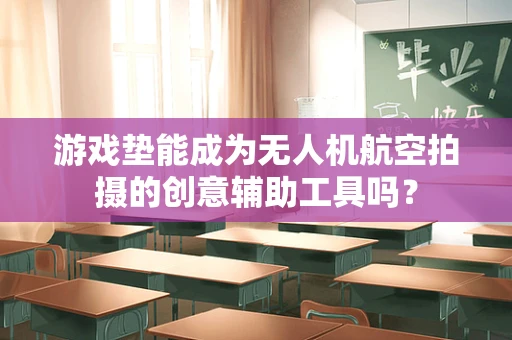 游戏垫能成为无人机航空拍摄的创意辅助工具吗？