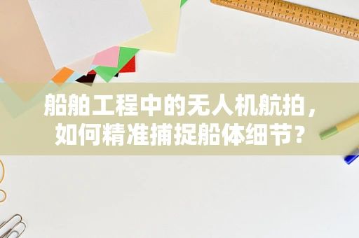 船舶工程中的无人机航拍，如何精准捕捉船体细节？