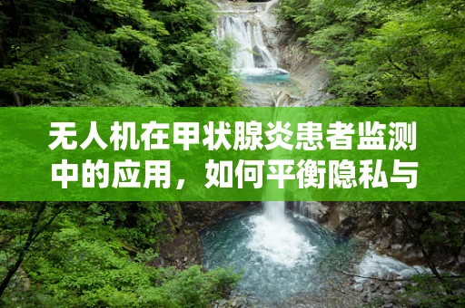 无人机在甲状腺炎患者监测中的应用，如何平衡隐私与健康监测？