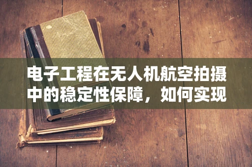电子工程在无人机航空拍摄中的稳定性保障，如何实现？