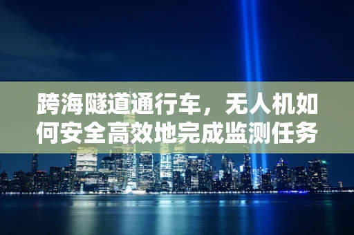 跨海隧道通行车，无人机如何安全高效地完成监测任务？