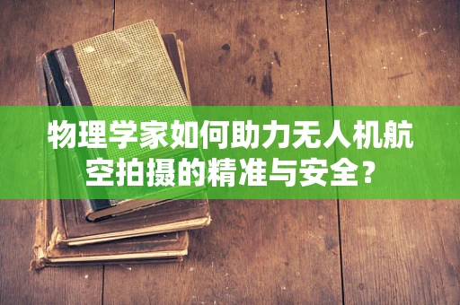 物理学家如何助力无人机航空拍摄的精准与安全？