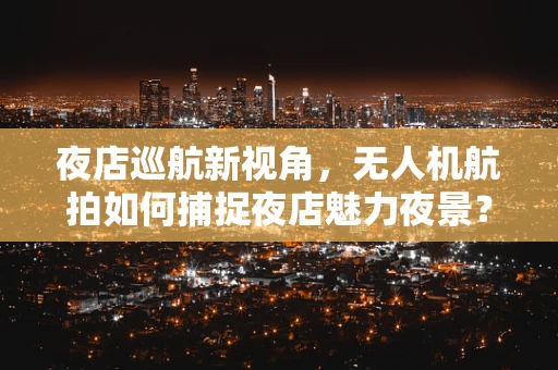 夜店巡航新视角，无人机航拍如何捕捉夜店魅力夜景？