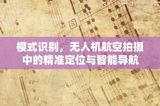 模式识别，无人机航空拍摄中的精准定位与智能导航