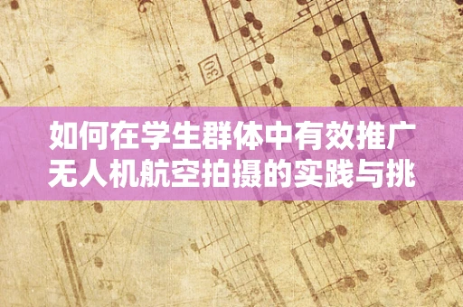 如何在学生群体中有效推广无人机航空拍摄的实践与挑战？