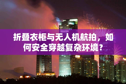 折叠衣柜与无人机航拍，如何安全穿越复杂环境？