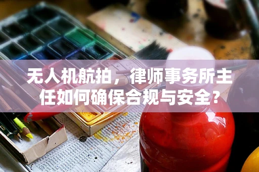 无人机航拍，律师事务所主任如何确保合规与安全？