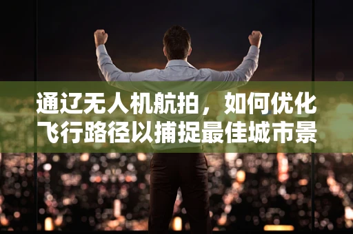 通辽无人机航拍，如何优化飞行路径以捕捉最佳城市景观？