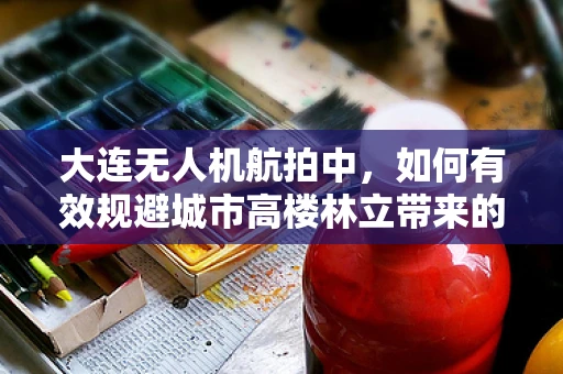 大连无人机航拍中，如何有效规避城市高楼林立带来的挑战？