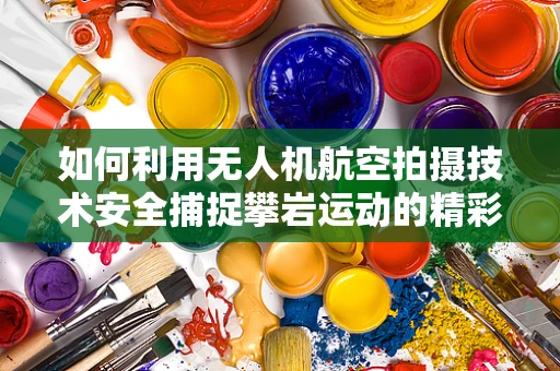 如何利用无人机航空拍摄技术安全捕捉攀岩运动的精彩瞬间？