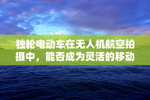 独轮电动车在无人机航空拍摄中，能否成为灵活的移动平台？