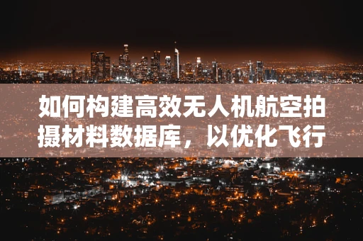 如何构建高效无人机航空拍摄材料数据库，以优化飞行任务规划？
