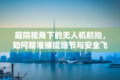 庭院视角下的无人机航拍，如何精准捕捉细节与安全飞行的平衡？
