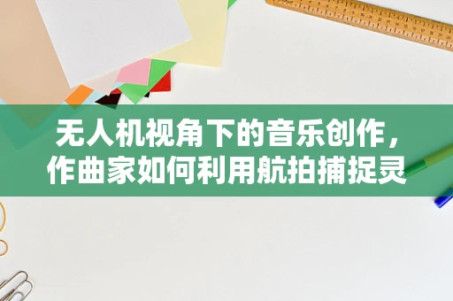 无人机视角下的音乐创作，作曲家如何利用航拍捕捉灵感？