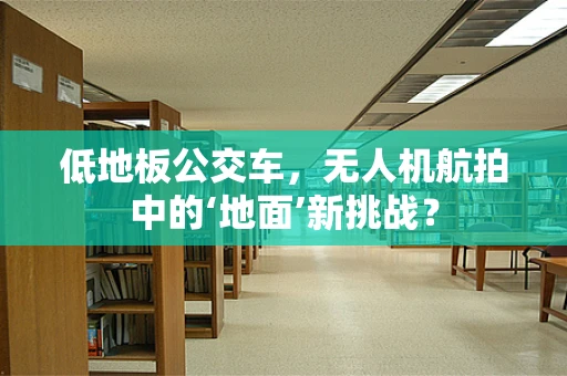 低地板公交车，无人机航拍中的‘地面’新挑战？