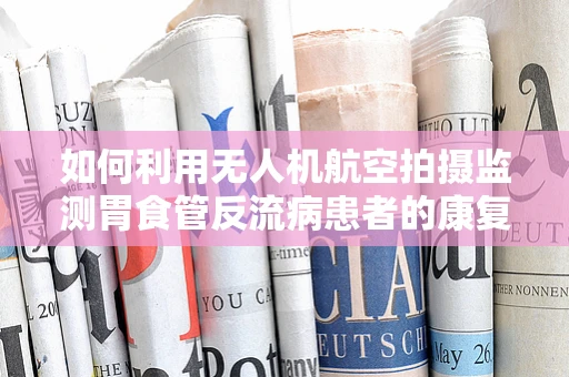 如何利用无人机航空拍摄监测胃食管反流病患者的康复进展？