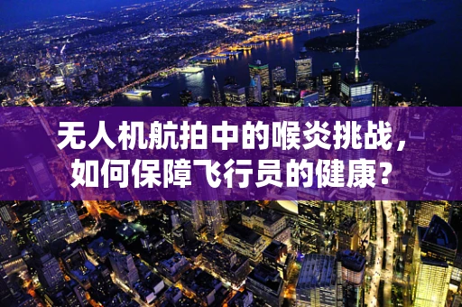 无人机航拍中的喉炎挑战，如何保障飞行员的健康？
