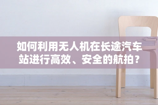 如何利用无人机在长途汽车站进行高效、安全的航拍？