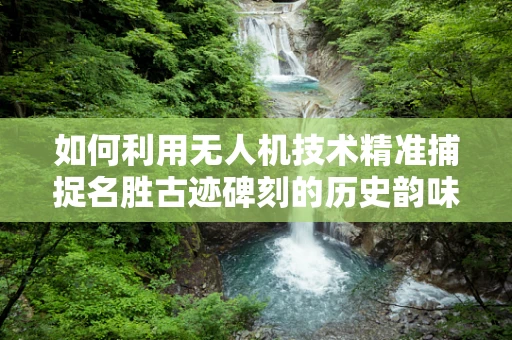 如何利用无人机技术精准捕捉名胜古迹碑刻的历史韵味？