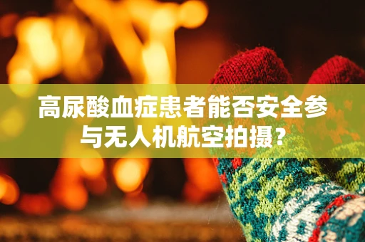 高尿酸血症患者能否安全参与无人机航空拍摄？