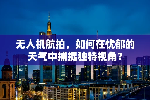 无人机航拍，如何在忧郁的天气中捕捉独特视角？