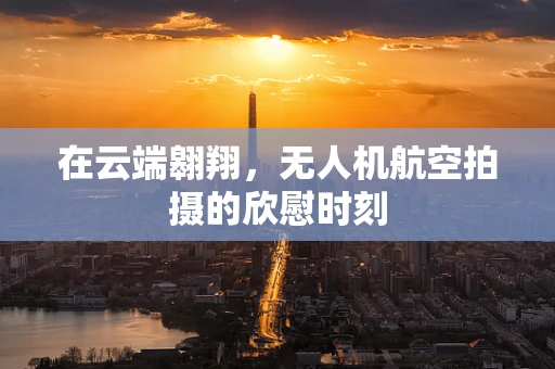 在云端翱翔，无人机航空拍摄的欣慰时刻