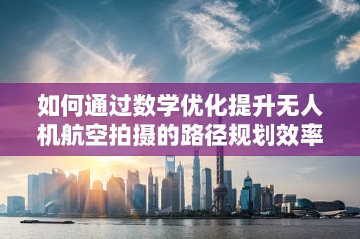 如何通过数学优化提升无人机航空拍摄的路径规划效率？