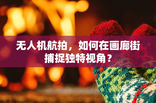 无人机航拍，如何在画廊街捕捉独特视角？