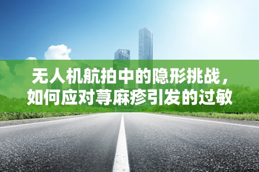 无人机航拍中的隐形挑战，如何应对荨麻疹引发的过敏风险？