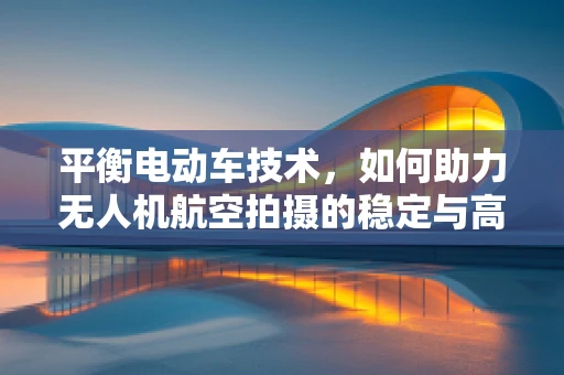 平衡电动车技术，如何助力无人机航空拍摄的稳定与高效？