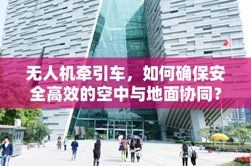 无人机牵引车，如何确保安全高效的空中与地面协同？