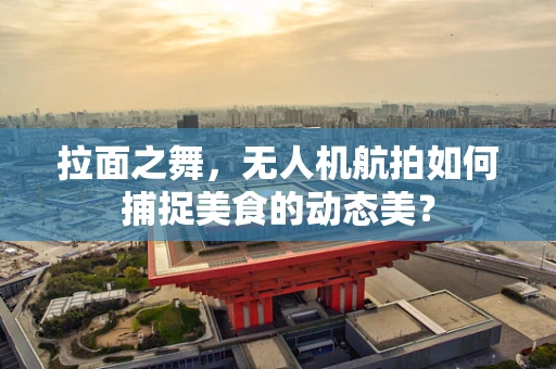 拉面之舞，无人机航拍如何捕捉美食的动态美？