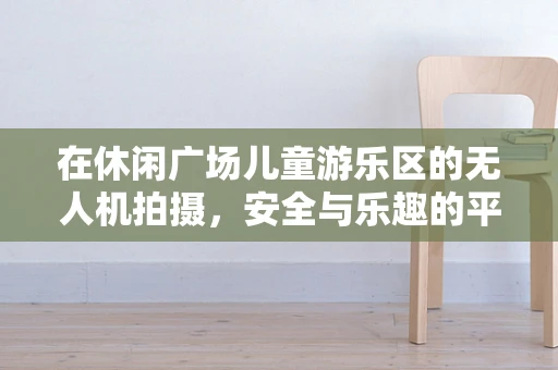 在休闲广场儿童游乐区的无人机拍摄，安全与乐趣的平衡在哪里？
