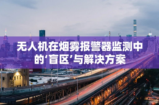 无人机在烟雾报警器监测中的‘盲区’与解决方案