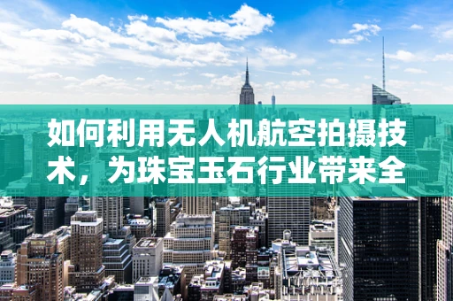 如何利用无人机航空拍摄技术，为珠宝玉石行业带来全新的展示视角？
