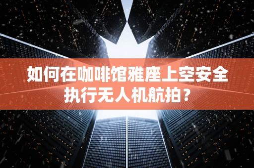 如何在咖啡馆雅座上空安全执行无人机航拍？