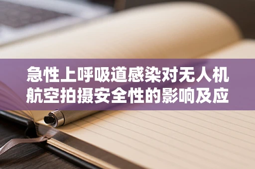 急性上呼吸道感染对无人机航空拍摄安全性的影响及应对策略