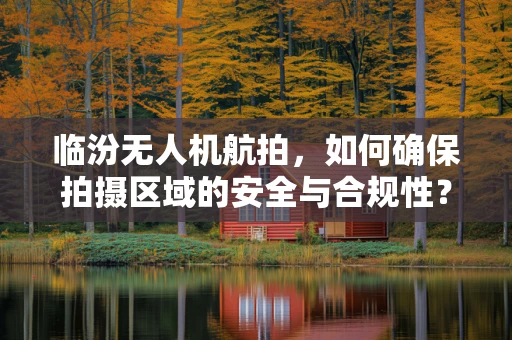临汾无人机航拍，如何确保拍摄区域的安全与合规性？