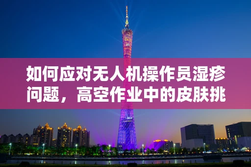 如何应对无人机操作员湿疹问题，高空作业中的皮肤挑战