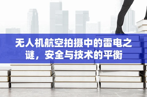 无人机航空拍摄中的雷电之谜，安全与技术的平衡