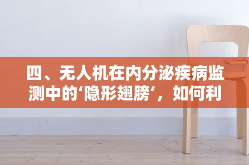 四、无人机在内分泌疾病监测中的‘隐形翅膀’，如何利用航拍技术捕捉疾病线索？