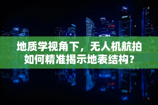 地质学视角下，无人机航拍如何精准揭示地表结构？