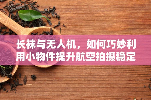 长袜与无人机，如何巧妙利用小物件提升航空拍摄稳定性？