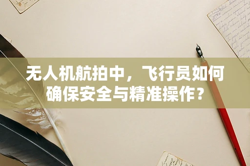 无人机航拍中，飞行员如何确保安全与精准操作？