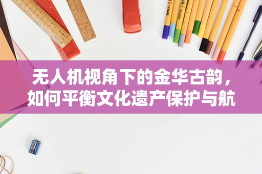 无人机视角下的金华古韵，如何平衡文化遗产保护与航拍安全？