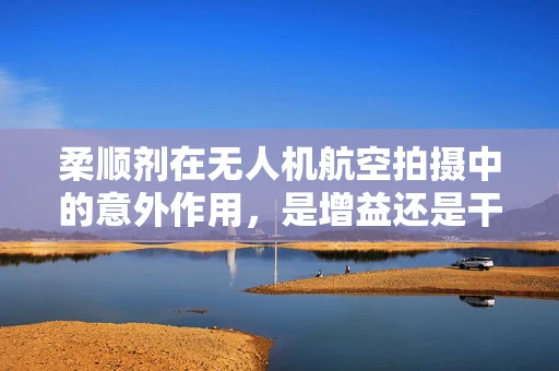 柔顺剂在无人机航空拍摄中的意外作用，是增益还是干扰？